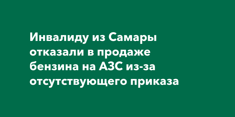 Инвалиду из Самары отказали в продаже бензина на АЗС из-за отсутствующего приказа — Самара онлайн 24