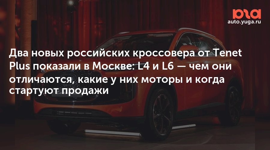Два новых российских кроссовера от Tenet Plus показали в Москве: L4 и L6 — чем они отличаются, какие у них моторы и когда стартуют продажи — Авто Юга.ру