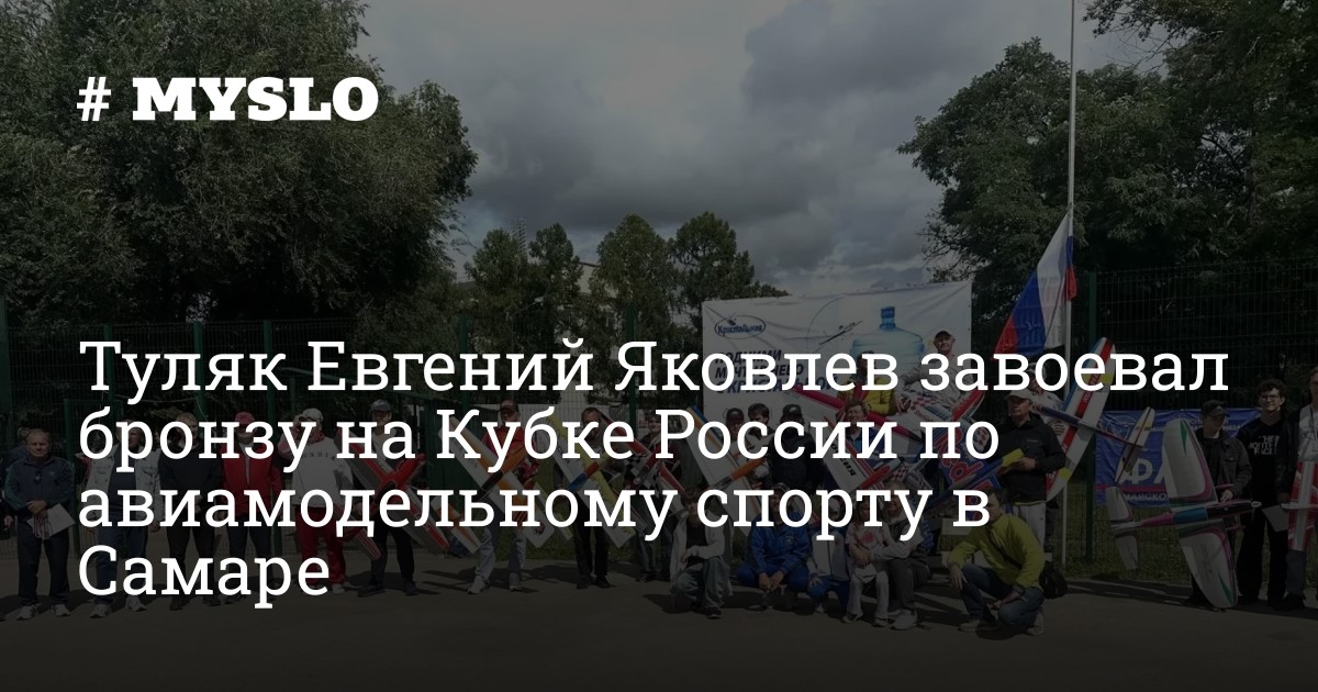 Туляк Евгений Яковлев завоевал бронзу на Кубке России по авиамодельному спорту в Самаре — MySlo
