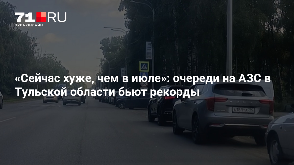 Сейчас хуже, чем в июле»: очереди на АЗС в Тульской области бьют рекорды — 71.ру