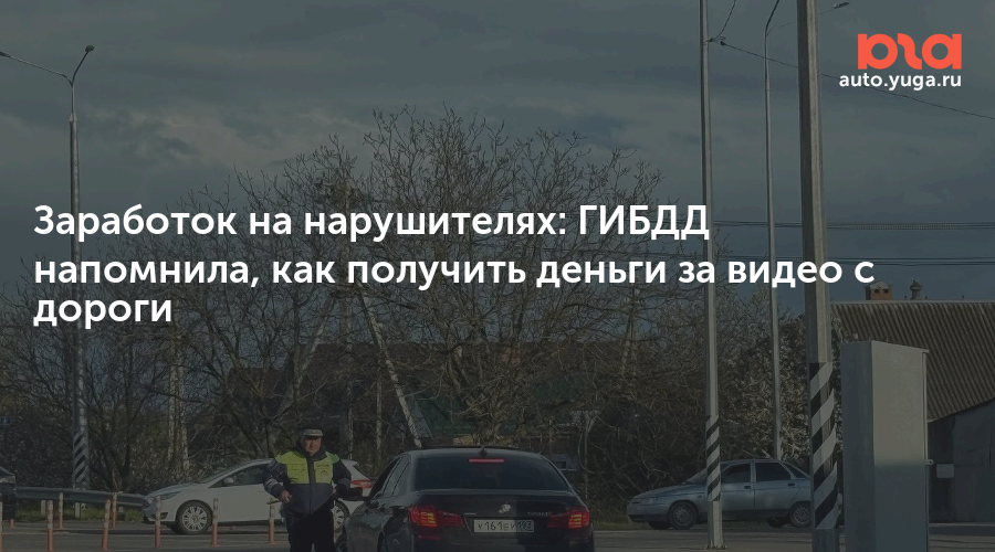 Заработок на нарушителях: ГИБДД напомнила, как получить деньги за видео с дороги — Авто Юга.ру