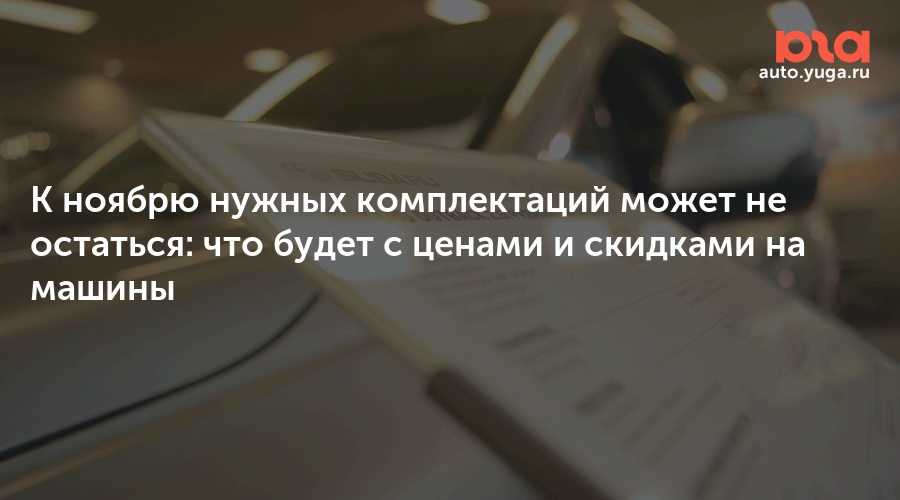 К ноябрю нужных комплектаций может не остаться: что будет с ценами и скидками на машины — Авто Юга.ру