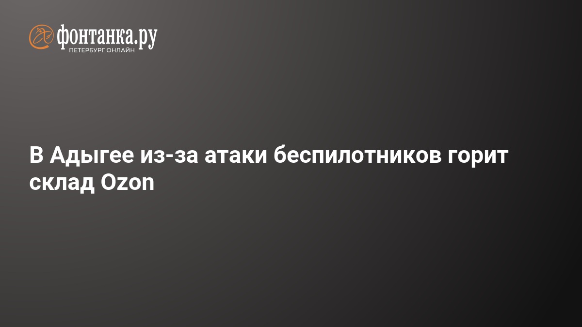 В Адыгее из-за атаки беспилотников горит склад Ozon — ФОНТАНКА.ру