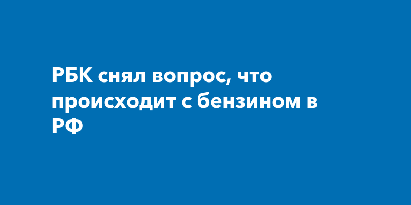 РБК снял вопрос, что происходит с бензином в РФ — ProKazan.ru