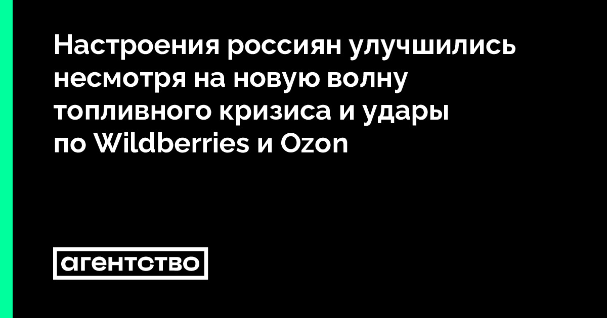 Настроения россиян улучшились несмотря на новую волну топливного кризиса и удары по Wildberries и Ozon — Новости, про которые боятся писать в России