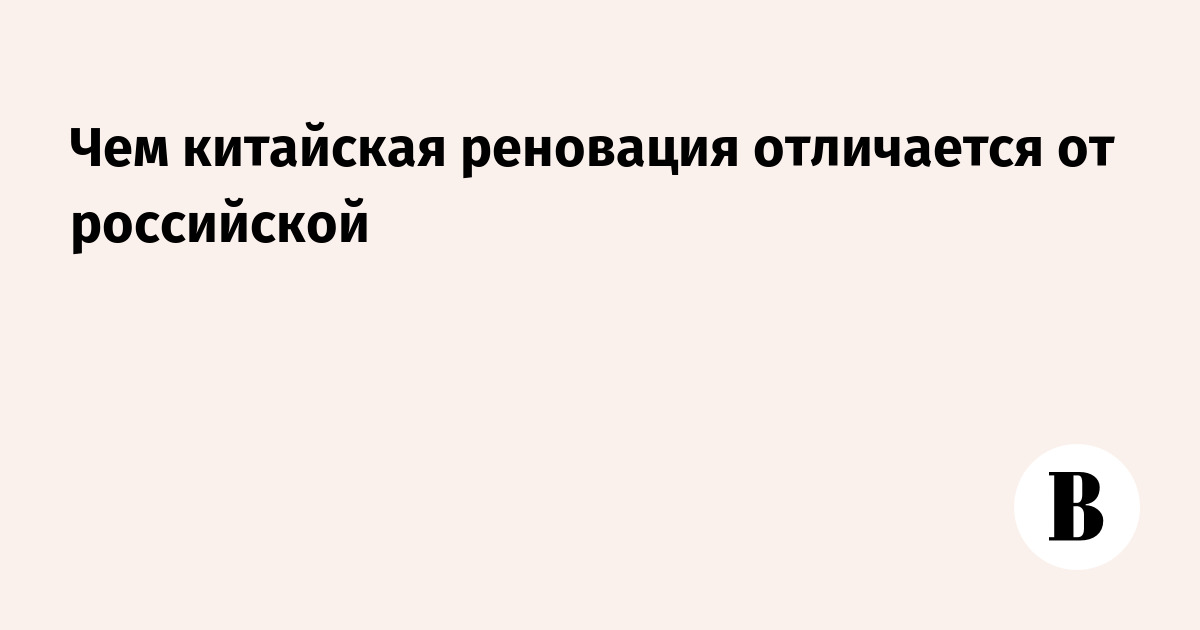 Чем китайская реновация отличается от российской — Ведомости