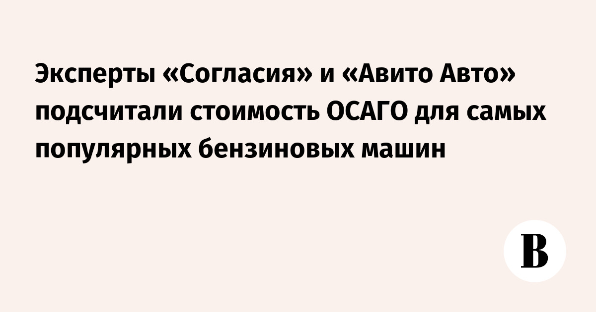 Эксперты «Согласия» и «Авито Авто» подсчитали стоимость ОСАГО для самых популярных бензиновых машин — Ведомости
