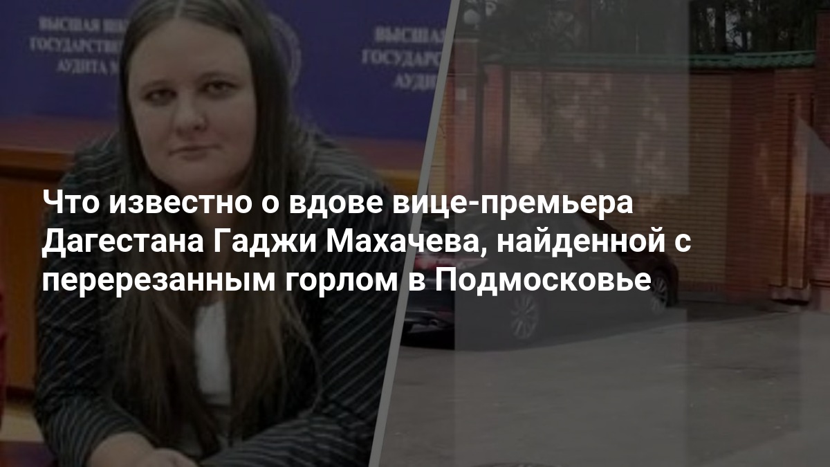 Что известно о вдове вице-премьера Дагестана, найденной с перерезанным горлом в Подмосковье — MSK1.RU