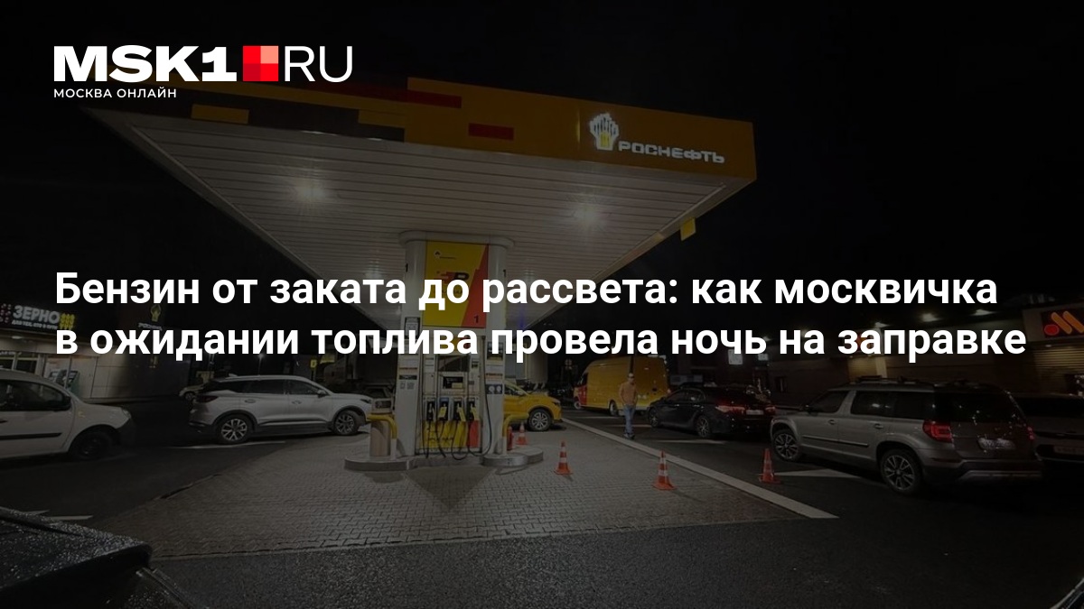 Бензин от заката до рассвета: как москвичка в ожидании топлива провела ночь на заправке — MSK1.RU