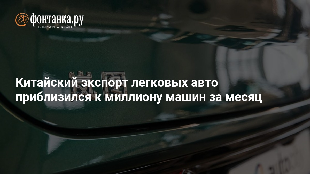 Китайский экспорт легковых авто приблизился к миллиону машин за месяц — ФОНТАНКА.ру