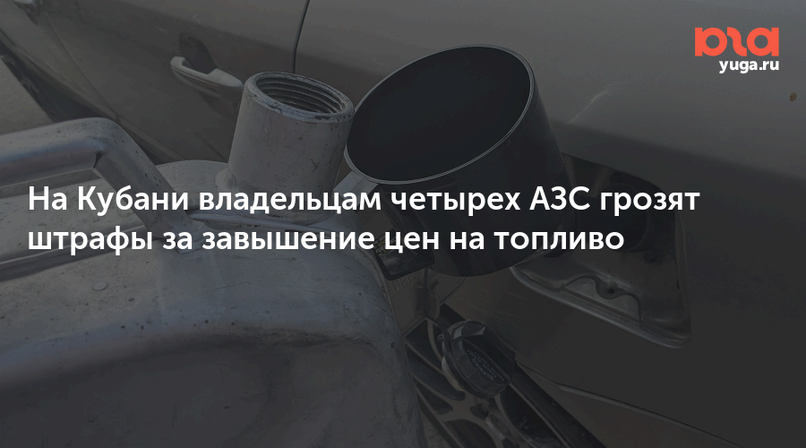 На Кубани владельцам четырех АЗС грозят штрафы за завышение цен на топливо — Юга.ру
